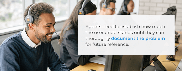 Agents need to establish how much the user understands and ask questions until they can thoroughly document the problem for future reference.